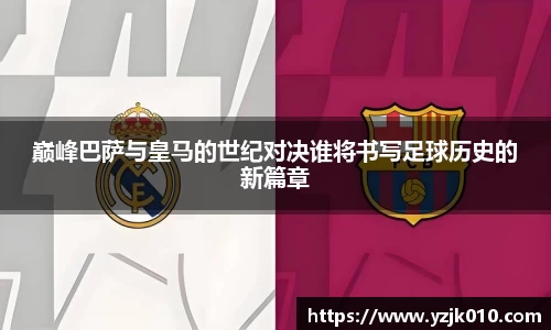 巅峰巴萨与皇马的世纪对决谁将书写足球历史的新篇章