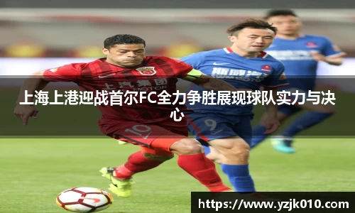上海上港迎战首尔FC全力争胜展现球队实力与决心