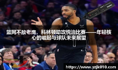 篮网不敌老鹰，科林顿助攻统治比赛——年轻核心的崛起与球队未来展望