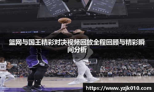 篮网与国王精彩对决视频回放全程回顾与精彩瞬间分析