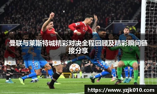 曼联与莱斯特城精彩对决全程回顾及精彩瞬间链接分享