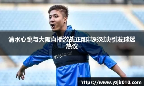 清水心跳与大阪直播激战正酣精彩对决引发球迷热议