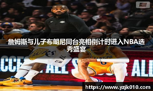 詹姆斯与儿子布朗尼同台亮相倒计时进入NBA选秀盛宴