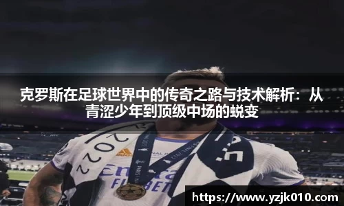 克罗斯在足球世界中的传奇之路与技术解析：从青涩少年到顶级中场的蜕变