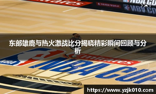 东部雄鹿与热火激战比分揭晓精彩瞬间回顾与分析