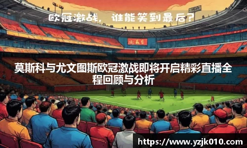 莫斯科与尤文图斯欧冠激战即将开启精彩直播全程回顾与分析