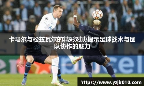 卡马尔与松兹瓦尔的精彩对决揭示足球战术与团队协作的魅力