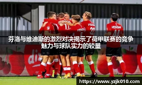 芬洛与维迪斯的激烈对决揭示了荷甲联赛的竞争魅力与球队实力的较量