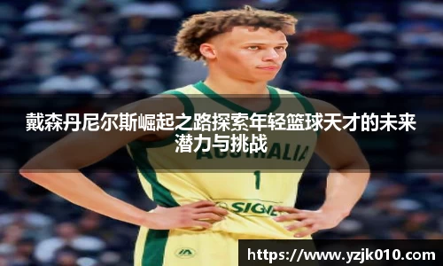 戴森丹尼尔斯崛起之路探索年轻篮球天才的未来潜力与挑战