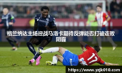 格兰纳达主场迎战马洛卡期待反弹能否打破连败阴霾