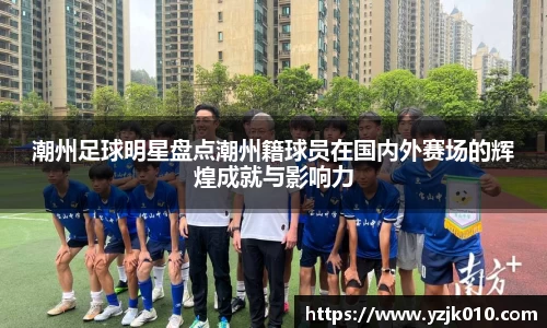 潮州足球明星盘点潮州籍球员在国内外赛场的辉煌成就与影响力