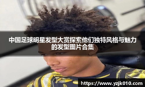 中国足球明星发型大赏探索他们独特风格与魅力的发型图片合集
