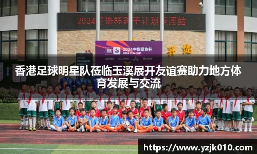 香港足球明星队莅临玉溪展开友谊赛助力地方体育发展与交流