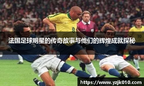 法国足球明星的传奇故事与他们的辉煌成就探秘